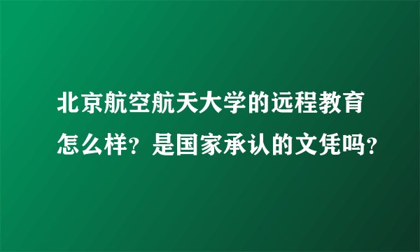 北京航空航天大学的远程教育怎么样？是国家承认的文凭吗？