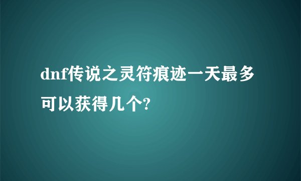 dnf传说之灵符痕迹一天最多可以获得几个?