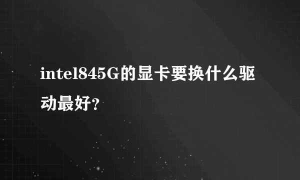 intel845G的显卡要换什么驱动最好？