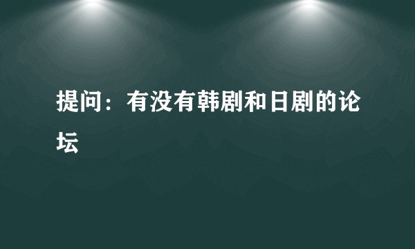 提问：有没有韩剧和日剧的论坛