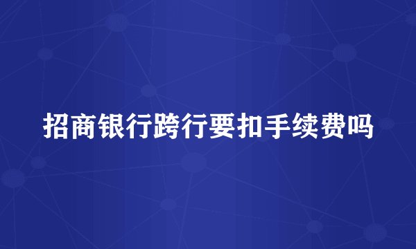 招商银行跨行要扣手续费吗