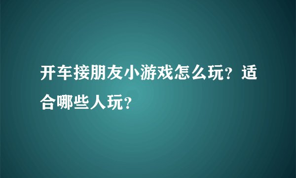 开车接朋友小游戏怎么玩？适合哪些人玩？