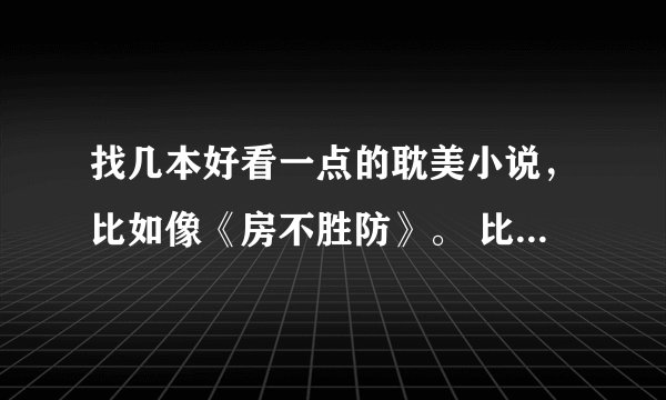 找几本好看一点的耽美小说,比如像《房不胜防》。 比较贴近生活的,有点小打小闹的。