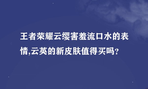王者荣耀云缨害羞流口水的表情,云英的新皮肤值得买吗？