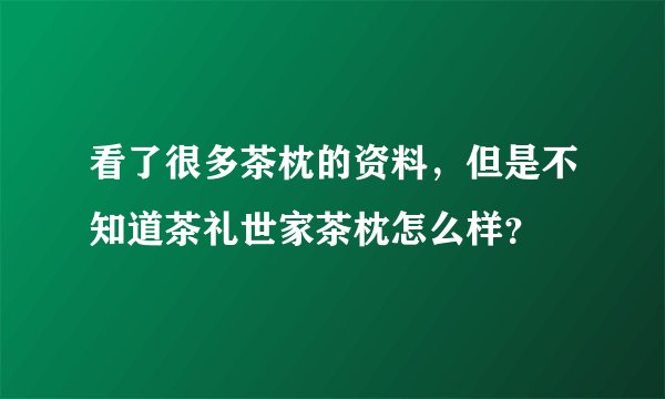 看了很多茶枕的资料，但是不知道茶礼世家茶枕怎么样？