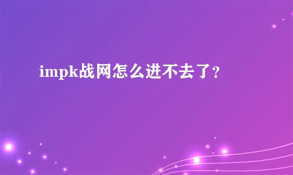 impk战网怎么进不去了？
