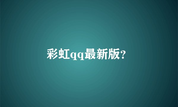 彩虹qq最新版？