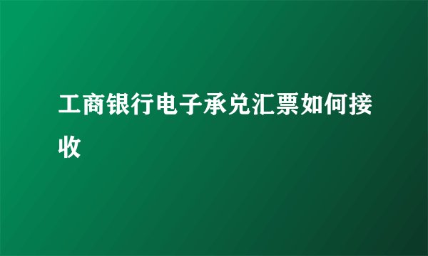 工商银行电子承兑汇票如何接收