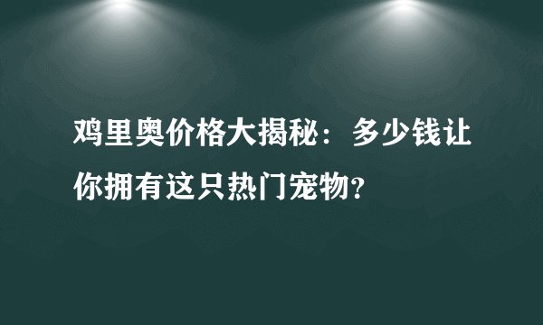 鸡里奥价格大揭秘：多少钱让你拥有这只热门宠物？