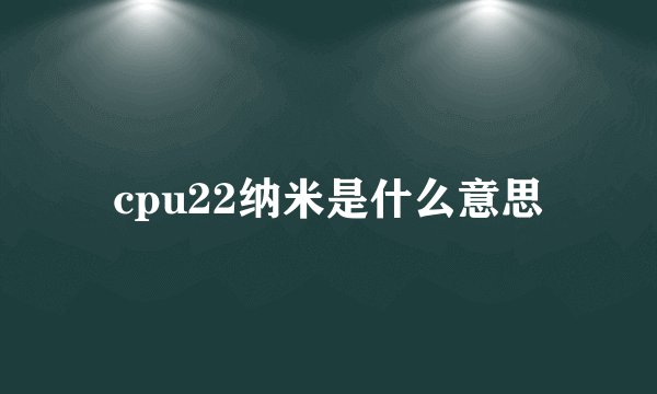cpu22纳米是什么意思