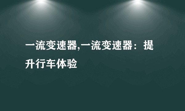 一流变速器,一流变速器：提升行车体验