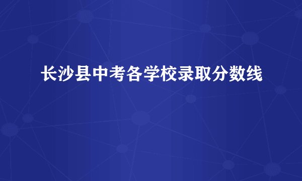 长沙县中考各学校录取分数线