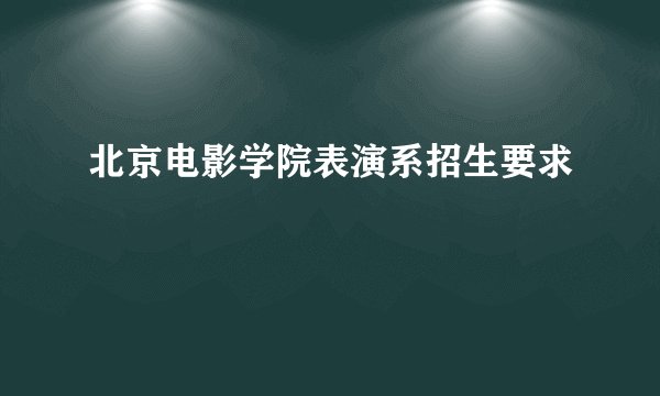 北京电影学院表演系招生要求