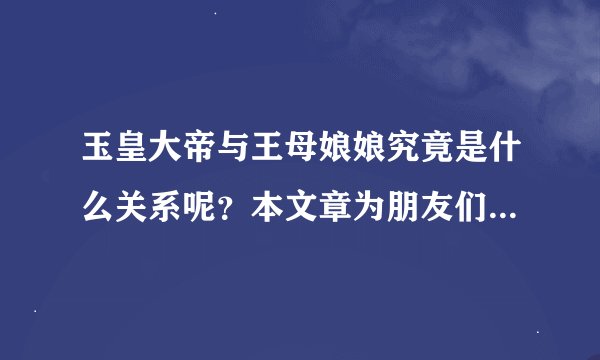 玉皇大帝与王母娘娘究竟是什么关系呢？本文章为朋友们解密。值得一读！