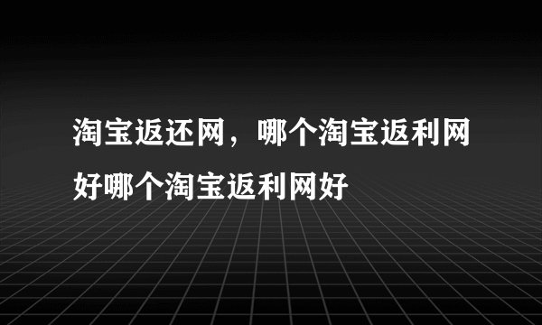 淘宝返还网，哪个淘宝返利网好哪个淘宝返利网好