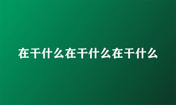 在干什么在干什么在干什么