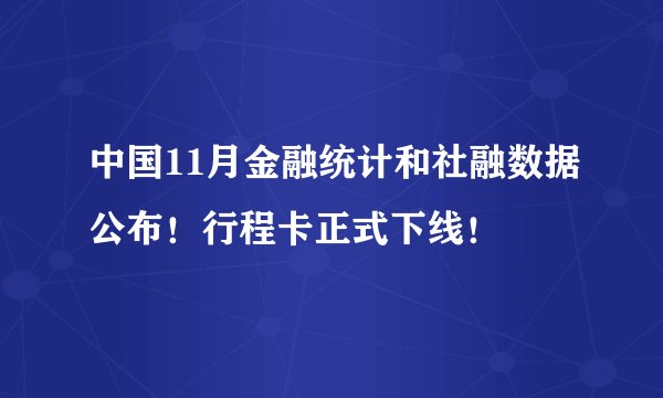 中国11月金融统计和社融数据公布！行程卡正式下线！