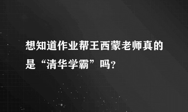 想知道作业帮王西蒙老师真的是“清华学霸”吗？