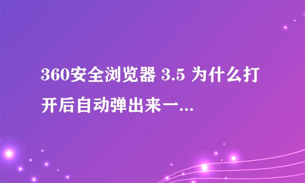 360安全浏览器 3.5 为什么打开后自动弹出来一个360网址导航 网址：http://hao.360.cn/ 我并没有设置它主页