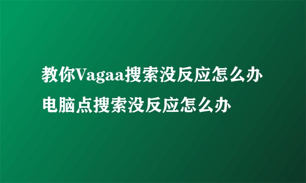 教你Vagaa搜索没反应怎么办电脑点搜索没反应怎么办