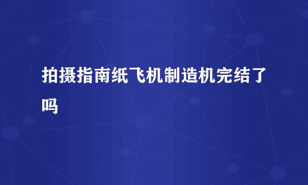 拍摄指南纸飞机制造机完结了吗