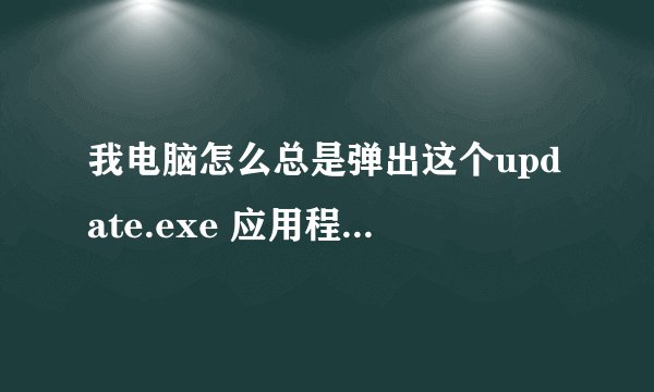 我电脑怎么总是弹出这个update.exe 应用程序错误的窗口..