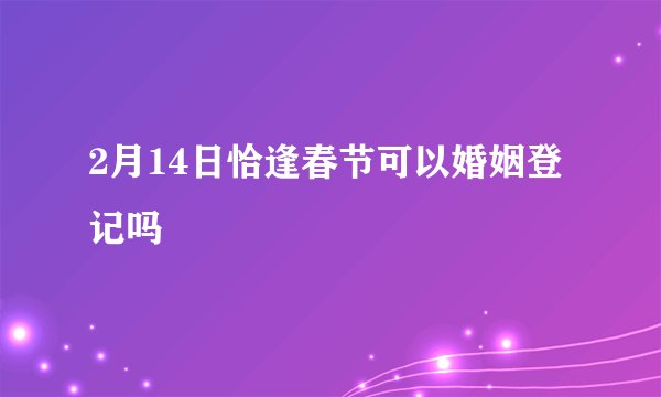 2月14日恰逢春节可以婚姻登记吗