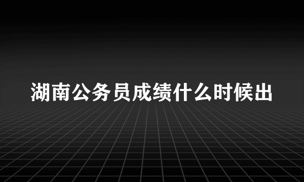 湖南公务员成绩什么时候出