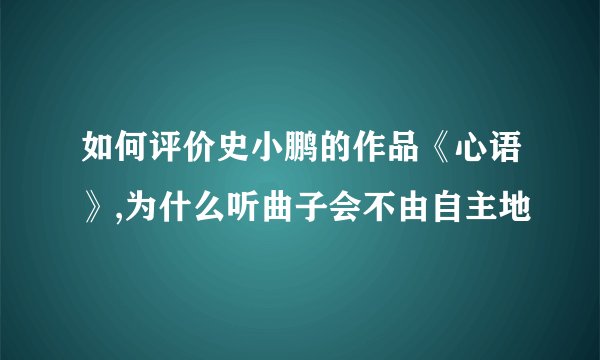 如何评价史小鹏的作品《心语》,为什么听曲子会不由自主地