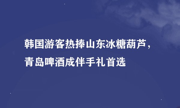 韩国游客热捧山东冰糖葫芦，青岛啤酒成伴手礼首选