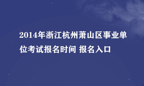 2014年浙江杭州萧山区事业单位考试报名时间 报名入口