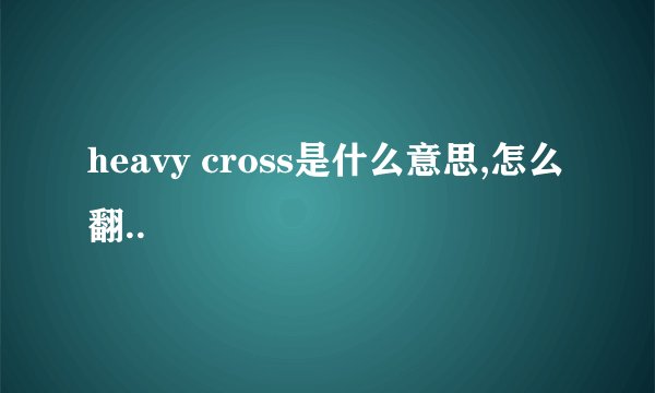 heavy cross是什么意思,怎么翻..