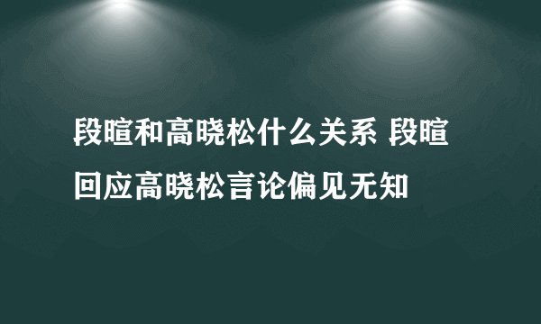 段暄和高晓松什么关系 段暄回应高晓松言论偏见无知