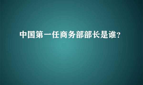中国第一任商务部部长是谁？