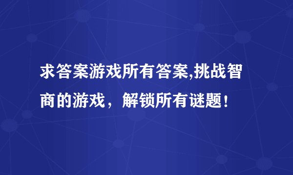 求答案游戏所有答案,挑战智商的游戏，解锁所有谜题！