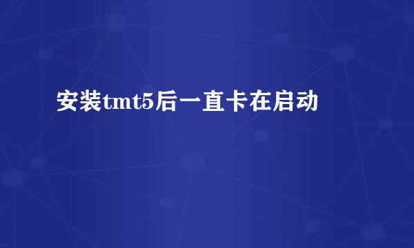 安装tmt5后一直卡在启动