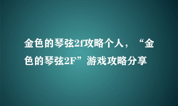 金色的琴弦2f攻略个人，“金色的琴弦2F”游戏攻略分享