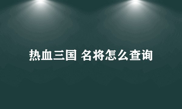 热血三国 名将怎么查询