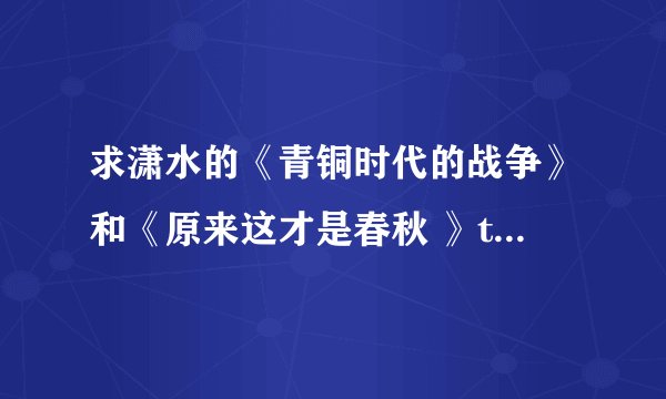 求潇水的《青铜时代的战争》和《原来这才是春秋 》txt全集