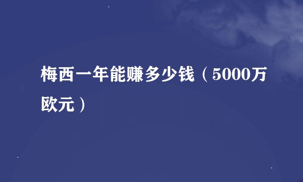 梅西一年能赚多少钱(5000万欧元)