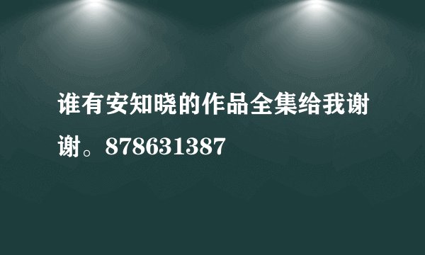 谁有安知晓的作品全集给我谢谢。878631387