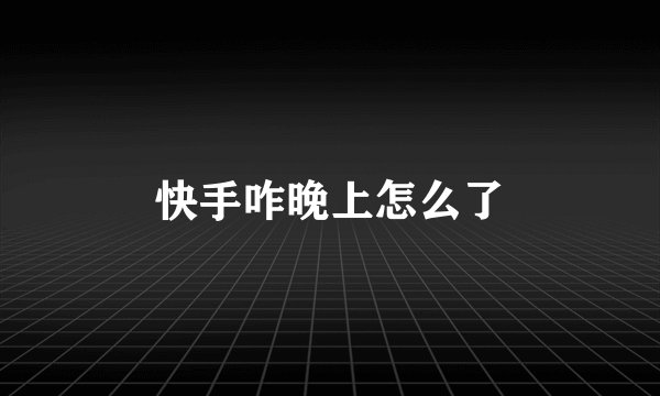 快手咋晚上怎么了