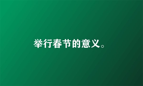 举行春节的意义。