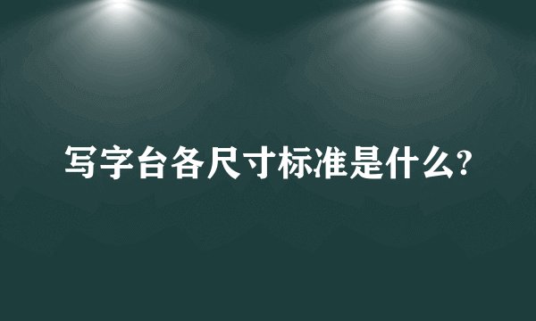 写字台各尺寸标准是什么?