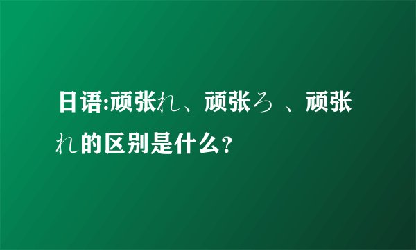 日语:顽张れ、顽张ろ 、顽张れ的区别是什么?
