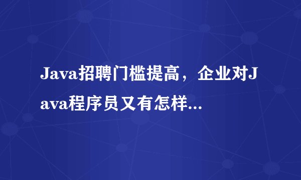 Java招聘门槛提高，企业对Java程序员又有怎样的要求？