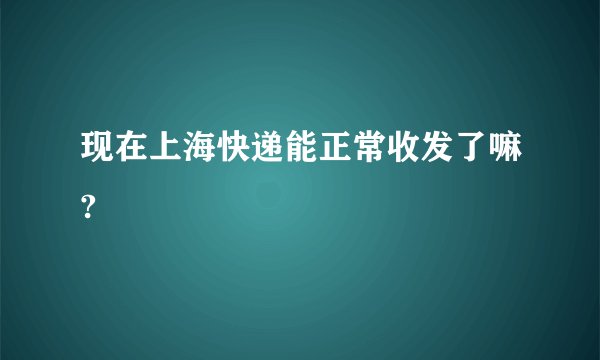 现在上海快递能正常收发了嘛?