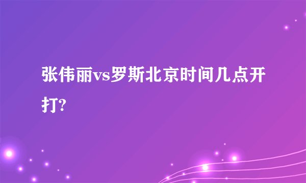 张伟丽vs罗斯北京时间几点开打?