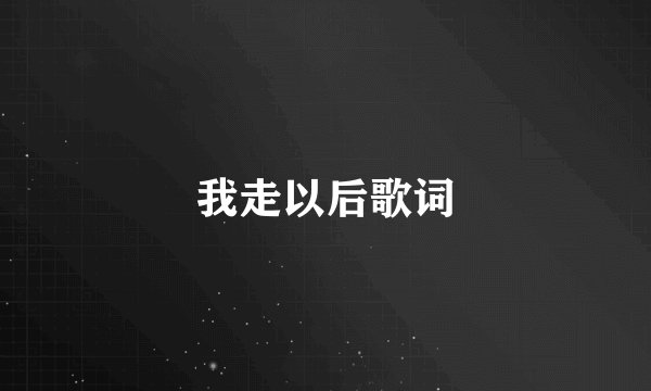 我走以后歌词