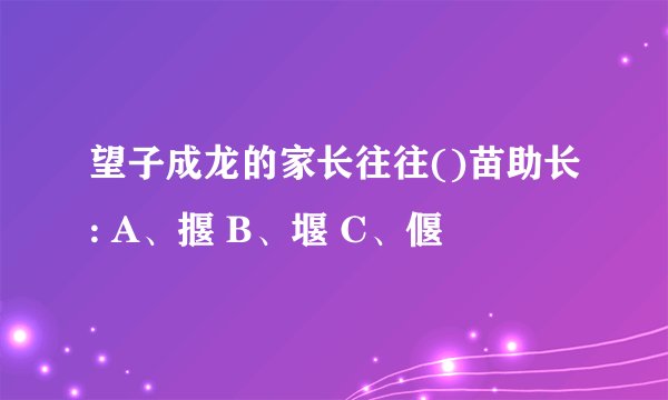 望子成龙的家长往往()苗助长: A、揠 B、堰 C、偃